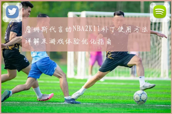 詹姆斯代言的NBA2K11补丁使用方法详解及游戏体验优化指南